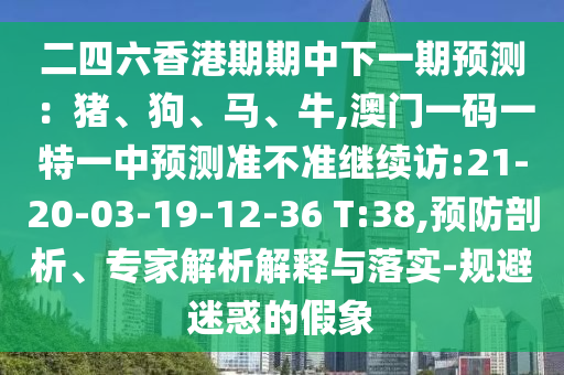 二四六香港期期中下一期預測：豬、狗、馬、牛,澳門一碼一特一中預測準不準繼續(xù)訪:21-20-03-19-12-36 T:38,預防剖析、專家解析解釋與落實-規(guī)避迷惑的假象