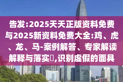 告發(fā):2025天天正版資料免費(fèi)與2025新資料免費(fèi)大全:雞、虎、龍、馬-案例解答、專(zhuān)家解讀解釋與落實(shí)?,識(shí)別虛假的面具