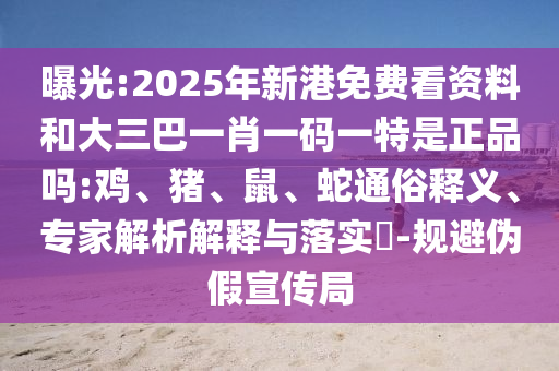 曝光:2025年新港免費(fèi)看資料和大三巴一肖一碼一特是正品嗎:雞、豬、鼠、蛇通俗釋義、專家解析解釋與落實?-規(guī)避偽假宣傳局