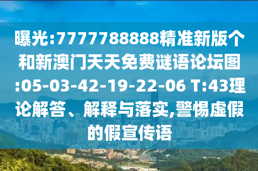 曝光:7777788888精準(zhǔn)新版?zhèn)€和新澳門天天免費(fèi)謎語論壇圖:05-03-42-19-22-06 T:43理論解答、解釋與落實(shí),警惕虛假的假宣傳語