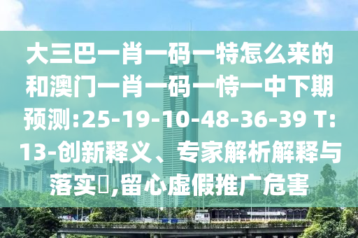 大三巴一肖一碼一特怎么來的和澳門一肖一碼一恃一中下期預(yù)測:25-19-10-48-36-39 T:13-創(chuàng)新釋義、專家解析解釋與落實(shí)?,留心虛假推廣危害