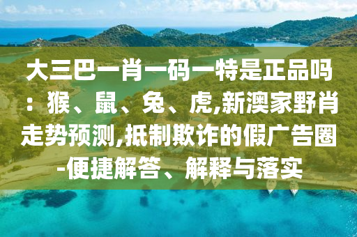 大三巴一肖一碼一特是正品嗎：猴、鼠、兔、虎,新澳家野肖走勢(shì)預(yù)測(cè),抵制欺詐的假?gòu)V告圈-便捷解答、解釋與落實(shí)