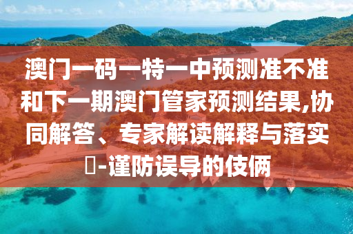 澳門一碼一特一中預測準不準和下一期澳門管家預測結果,協(xié)同解答、專家解讀解釋與落實?-謹防誤導的伎倆