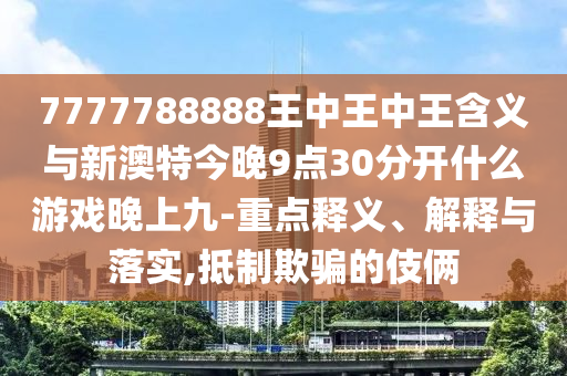 7777788888王中王中王含義與新澳特今晚9點30分開什么游戲晚上九-重點釋義、解釋與落實,抵制欺騙的伎倆