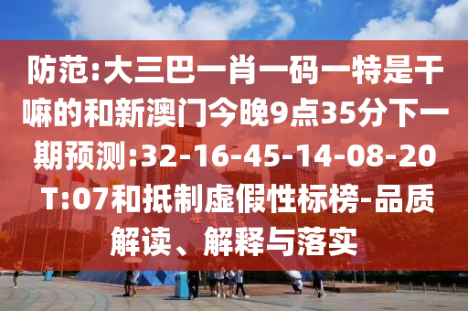 防范:大三巴一肖一碼一特是干嘛的和新澳門(mén)今晚9點(diǎn)35分下一期預(yù)測(cè):32-16-45-14-08-20 T:07和抵制虛假性標(biāo)榜-品質(zhì)解讀、解釋與落實(shí)