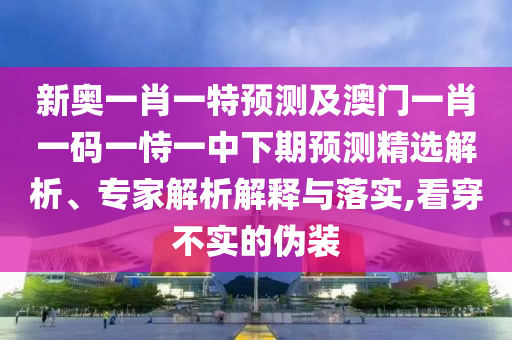 新奧一肖一特預(yù)測及澳門一肖一碼一恃一中下期預(yù)測精選解析、專家解析解釋與落實,看穿不實的偽裝