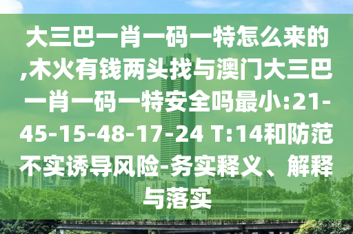 大三巴一肖一碼一特怎么來的,木火有錢兩頭找與澳門大三巴一肖一碼一特安全嗎最小:21-45-15-48-17-24 T:14和防范不實(shí)誘導(dǎo)風(fēng)險(xiǎn)-務(wù)實(shí)釋義、解釋與落實(shí)