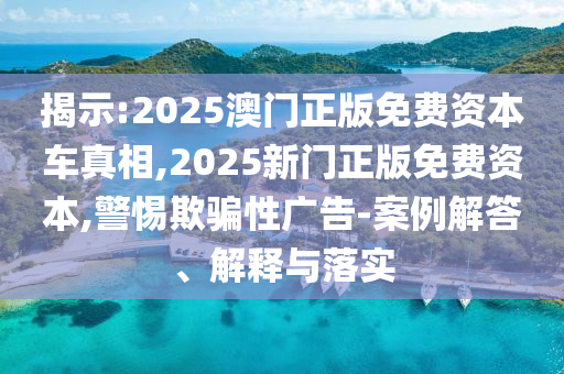 揭示:2025澳門正版免費(fèi)資本車真相,2025新門正版免費(fèi)資本,警惕欺騙性廣告-案例解答、解釋與落實(shí)