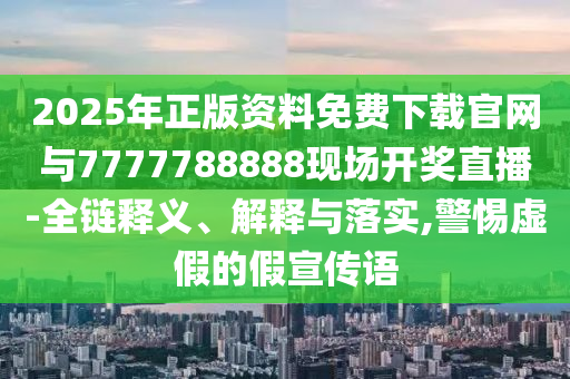 2025年正版資料免費(fèi)下載官網(wǎng)與7777788888現(xiàn)場開獎直播-全鏈釋義、解釋與落實(shí),警惕虛假的假宣傳語