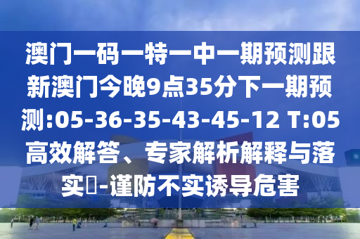 澳門一碼一特一中一期預(yù)測跟新澳門今晚9點35分下一期預(yù)測:05-36-35-43-45-12 T:05高效解答、專家解析解釋與落實?-謹(jǐn)防不實誘導(dǎo)危害