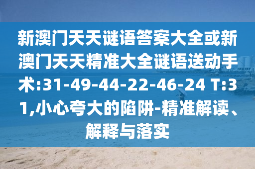 新澳門天天謎語答案大全或新澳門天天精準大全謎語送動手術(shù):31-49-44-22-46-24 T:31,小心夸大的陷阱-精準解讀、解釋與落實