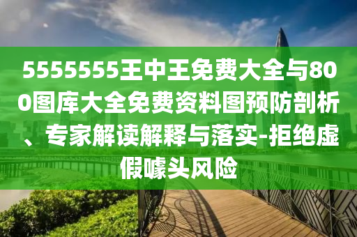 5555555王中王免費大全與800圖庫大全免費資料圖預(yù)防剖析、專家解讀解釋與落實-拒絕虛假噱頭風險