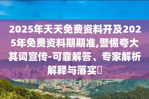 2025年天天免費(fèi)資料開(kāi)及2025年免費(fèi)資料期期準(zhǔn),警惕夸大其詞宣傳-可靠解答、專家解析解釋與落實(shí)?