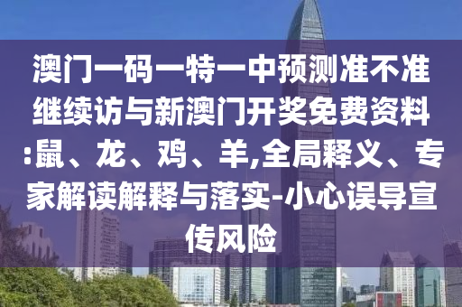 澳門一碼一特一中預(yù)測準(zhǔn)不準(zhǔn)繼續(xù)訪與新澳門開獎免費(fèi)資料:鼠、龍、雞、羊,全局釋義、專家解讀解釋與落實(shí)-小心誤導(dǎo)宣傳風(fēng)險(xiǎn)