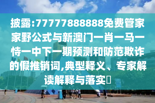 披露:77777888888免費管家家野公式與新澳門一肖一馬一恃一中下一期預(yù)測和防范欺詐的假推銷詞,典型釋義、專家解讀解釋與落實?