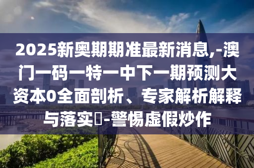 2025新奧期期準最新消息,-澳門一碼一特一中下一期預(yù)測大資本0全面剖析、專家解析解釋與落實?-警惕虛假炒作