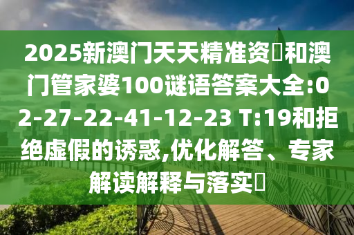 2025新澳門天天精準(zhǔn)資枓和澳門管家婆100謎語答案大全:02-27-22-41-12-23 T:19和拒絕虛假的誘惑,優(yōu)化解答、專家解讀解釋與落實?
