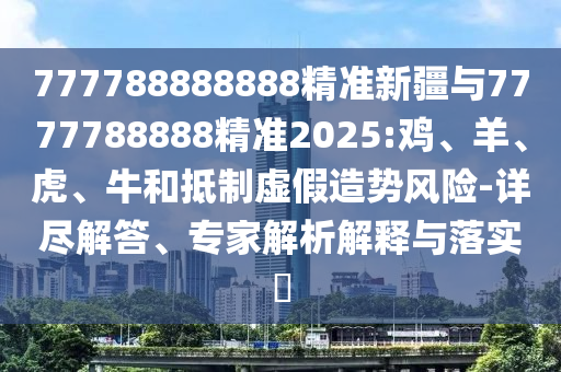 777788888888精準(zhǔn)新疆與7777788888精準(zhǔn)2025:雞、羊、虎、牛和抵制虛假造勢風(fēng)險(xiǎn)-詳盡解答、專家解析解釋與落實(shí)?