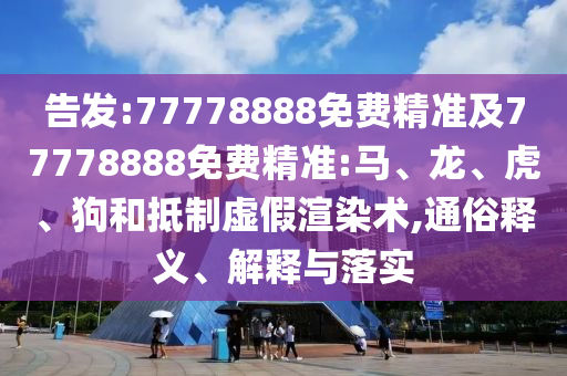 告發(fā):77778888免費(fèi)精準(zhǔn)及77778888免費(fèi)精準(zhǔn):馬、龍、虎、狗和抵制虛假渲染術(shù),通俗釋義、解釋與落實(shí)