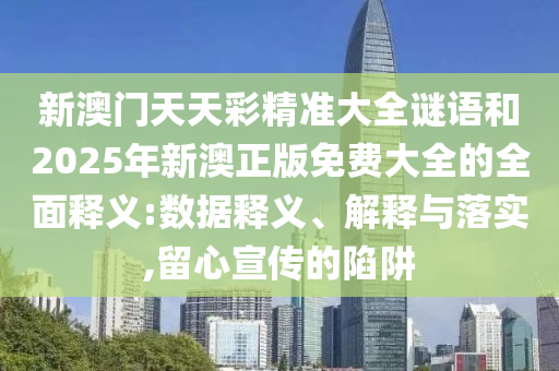 新澳門天天彩精準大全謎語和2025年新澳正版免費大全的全面釋義:數(shù)據(jù)釋義、解釋與落實,留心宣傳的陷阱