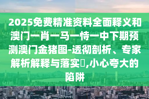 2025免費精準(zhǔn)資料全面釋義和澳門一肖一馬一恃一中下期預(yù)測澳門金豬圖-透徹剖析、專家解析解釋與落實?,小心夸大的陷阱