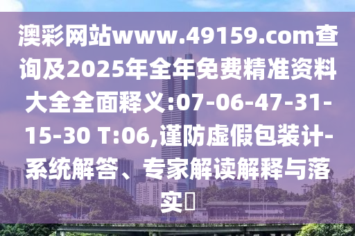 澳彩網(wǎng)站www.49159.соm查詢及2025年全年免費(fèi)精準(zhǔn)資料大全全面釋義:07-06-47-31-15-30 T:06,謹(jǐn)防虛假包裝計(jì)-系統(tǒng)解答、專家解讀解釋與落實(shí)?