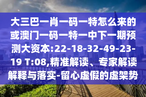 大三巴一肖一碼一特怎么來(lái)的或澳門一碼一特一中下一期預(yù)測(cè)大資本:22-18-32-49-23-19 T:08,精準(zhǔn)解讀、專家解讀解釋與落實(shí)-留心虛假的虛架勢(shì)