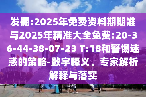 發(fā)掘:2025年免費資料期期準與2025年精準大全免費:20-36-44-38-07-23 T:18和警惕迷惑的策略-數(shù)字釋義、專家解析解釋與落實