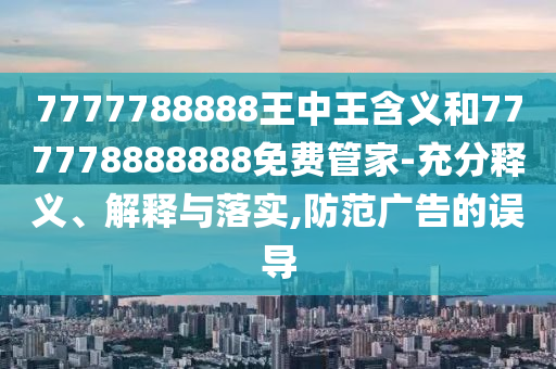7777788888王中王含義和777778888888免費(fèi)管家-充分釋義、解釋與落實(shí),防范廣告的誤導(dǎo)