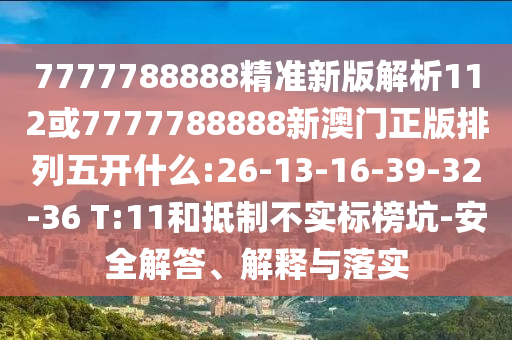 7777788888精準(zhǔn)新版解析112或7777788888新澳門正版排列五開(kāi)什么:26-13-16-39-32-36 T:11和抵制不實(shí)標(biāo)榜坑-安全解答、解釋與落實(shí)
