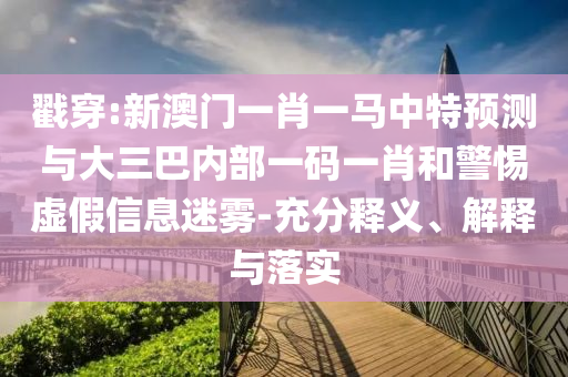 戳穿:新澳門一肖一馬中特預(yù)測與大三巴內(nèi)部一碼一肖和警惕虛假信息迷霧-充分釋義、解釋與落實(shí)