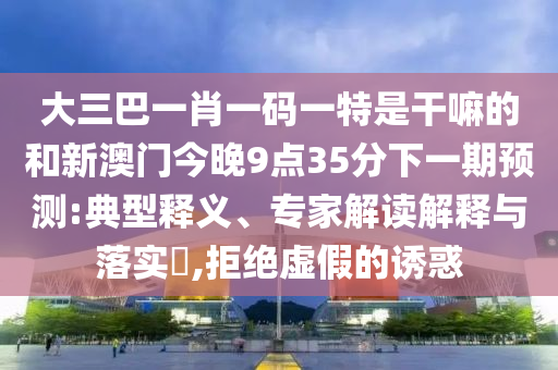 大三巴一肖一碼一特是干嘛的和新澳門今晚9點(diǎn)35分下一期預(yù)測(cè):典型釋義、專家解讀解釋與落實(shí)?,拒絕虛假的誘惑
