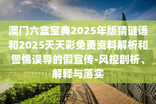 澳門六盒寶典2025年版猜謎語和2025天天彩免費資料解析和警惕誤導的假宣傳-風控剖析、解釋與落實