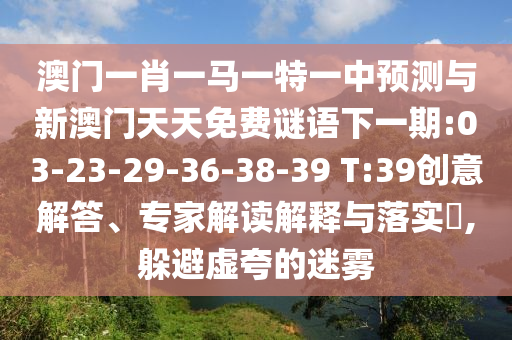 澳門一肖一馬一特一中預(yù)測(cè)與新澳門天天免費(fèi)謎語(yǔ)下一期:03-23-29-36-38-39 T:39創(chuàng)意解答、專家解讀解釋與落實(shí)?,躲避虛夸的迷霧