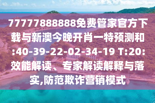 77777888888免費管家官方下載與新澳今晚開肖一特預測和:40-39-22-02-34-19 T:20:效能解讀、專家解讀解釋與落實,防范欺詐營銷模式