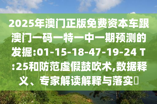 2025年澳門正版免費(fèi)資本車跟澳門一碼一特一中一期預(yù)測的發(fā)掘:01-15-18-47-19-24 T:25和防范虛假鼓吹術(shù),數(shù)據(jù)釋義、專家解讀解釋與落實(shí)?