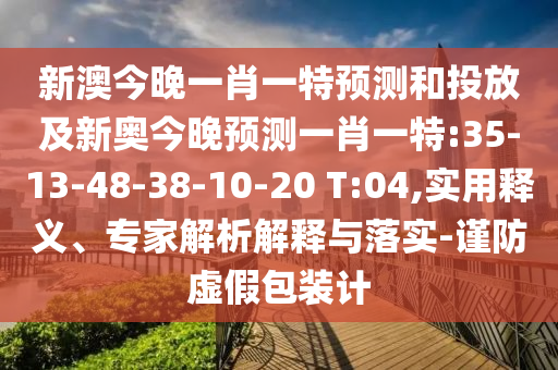 新澳今晚一肖一特預(yù)測和投放及新奧今晚預(yù)測一肖一特:35-13-48-38-10-20 T:04,實用釋義、專家解析解釋與落實-謹(jǐn)防虛假包裝計