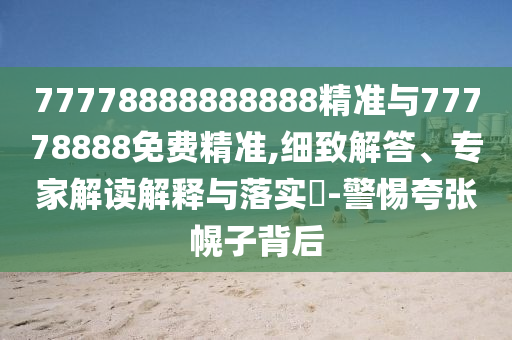 77778888888888精準與77778888免費精準,細致解答、專家解讀解釋與落實?-警惕夸張幌子背后