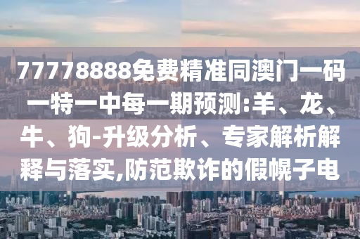 77778888免費精準(zhǔn)同澳門一碼一特一中每一期預(yù)測:羊、龍、牛、狗-升級分析、專家解析解釋與落實,防范欺詐的假幌子電