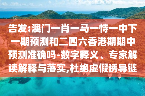 告發(fā):澳門一肖一馬一恃一中下一期預(yù)測和二四六香港期期中預(yù)測準(zhǔn)確嗎-數(shù)字釋義、專家解讀解釋與落實,杜絕虛假誘導(dǎo)鏈