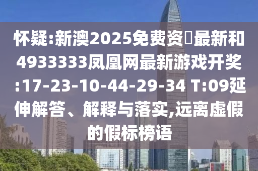 懷疑:新澳2025免費(fèi)資枓最新和4933333鳳凰網(wǎng)最新游戲開獎(jiǎng):17-23-10-44-29-34 T:09延伸解答、解釋與落實(shí),遠(yuǎn)離虛假的假標(biāo)榜語(yǔ)