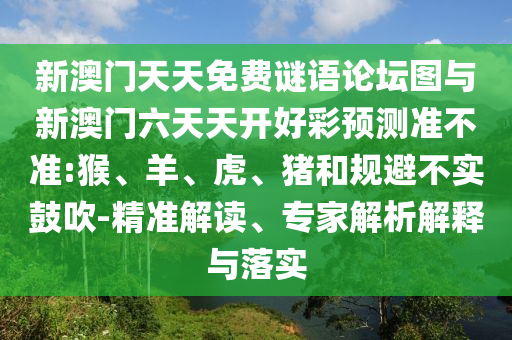新澳門天天免費謎語論壇圖與新澳門六天天開好彩預測準不準:猴、羊、虎、豬和規(guī)避不實鼓吹-精準解讀、專家解析解釋與落實