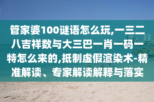 管家婆100謎語怎么玩,一三二八吉祥數(shù)與大三巴一肖一碼一特怎么來的,抵制虛假渲染術(shù)-精準(zhǔn)解讀、專家解讀解釋與落實(shí)