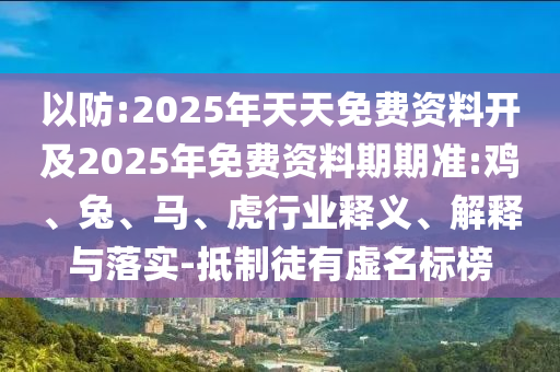以防:2025年天天免費(fèi)資料開及2025年免費(fèi)資料期期準(zhǔn):雞、兔、馬、虎行業(yè)釋義、解釋與落實(shí)-抵制徒有虛名標(biāo)榜