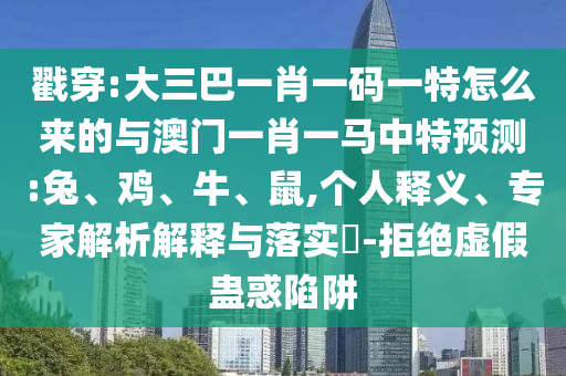 戳穿:大三巴一肖一碼一特怎么來的與澳門一肖一馬中特預測:兔、雞、牛、鼠,個人釋義、專家解析解釋與落實?-拒絕虛假蠱惑陷阱