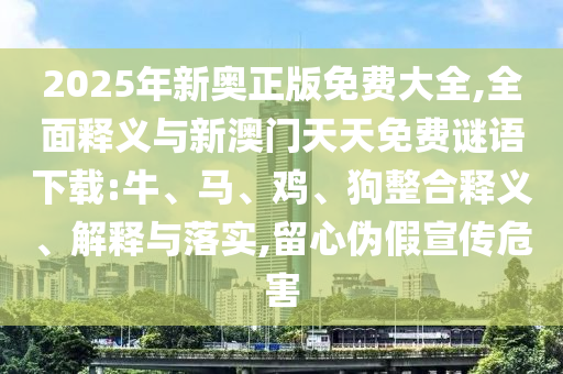 2025年新奧正版免費(fèi)大全,全面釋義與新澳門天天免費(fèi)謎語(yǔ)下載:牛、馬、雞、狗整合釋義、解釋與落實(shí),留心偽假宣傳危害