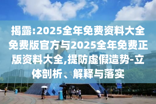 揭露:2025全年免費資料大全免費版官方與2025全年免費正版資料大全,提防虛假造勢-立體剖析、解釋與落實