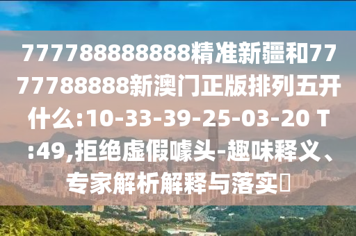 777788888888精準(zhǔn)新疆和7777788888新澳門正版排列五開什么:10-33-39-25-03-20 T:49,拒絕虛假噱頭-趣味釋義、專家解析解釋與落實?