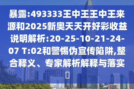 暴露:493333王中王王中王來源和2025新奧天天開好彩收益說明解析:20-25-10-21-24-07 T:02和警惕偽宣傳陷阱,整合釋義、專家解析解釋與落實?