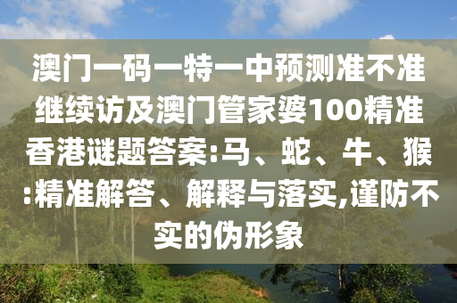 澳門一碼一特一中預(yù)測準(zhǔn)不準(zhǔn)繼續(xù)訪及澳門管家婆100精準(zhǔn)香港謎題答案:馬、蛇、牛、猴:精準(zhǔn)解答、解釋與落實(shí),謹(jǐn)防不實(shí)的偽形象